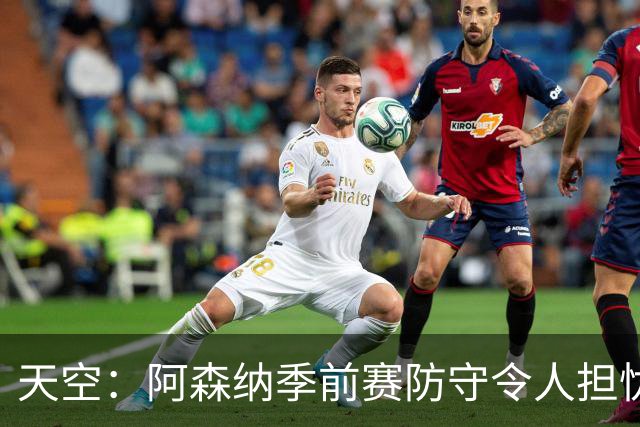 天空：阿森纳季前赛防守令人担忧，萨利巴的缺阵影响重大