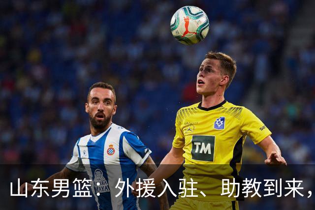 山东男篮：外援入驻、助教到来，季前赛即将开启！